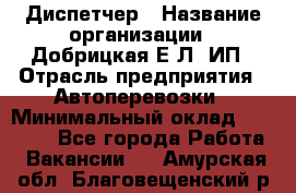 Диспетчер › Название организации ­ Добрицкая Е.Л, ИП › Отрасль предприятия ­ Автоперевозки › Минимальный оклад ­ 20 000 - Все города Работа » Вакансии   . Амурская обл.,Благовещенский р-н